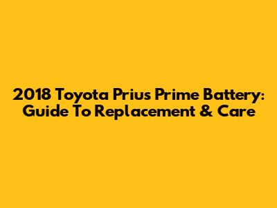 2018 Toyota Prius Prime Battery: Guide To Replacement & Care