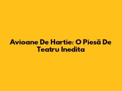 Avioane De Hartie: O Piesă De Teatru Inedita