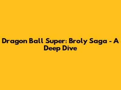 Dragon Ball Super: Broly Saga - A Deep Dive