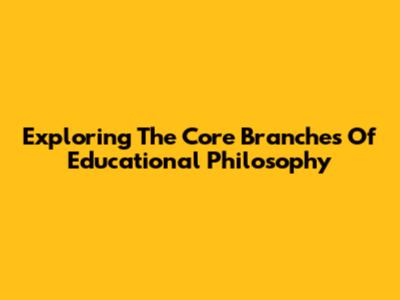 Exploring The Core Branches Of Educational Philosophy