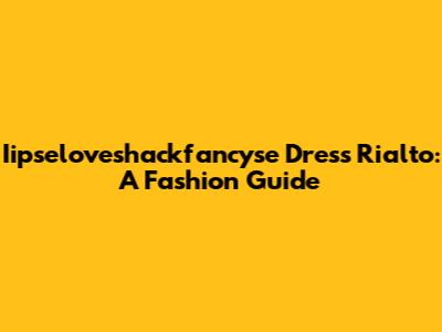 Iipseloveshackfancyse Dress Rialto: A Fashion Guide