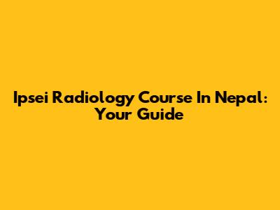 Ipsei Radiology Course In Nepal: Your Guide