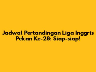 Jadwal Pertandingan Liga Inggris Pekan Ke-28: Siap-siap!
