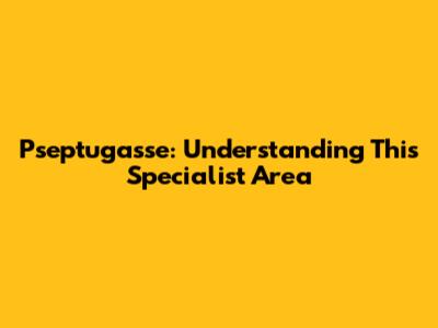 Pseptugasse: Understanding This Specialist Area